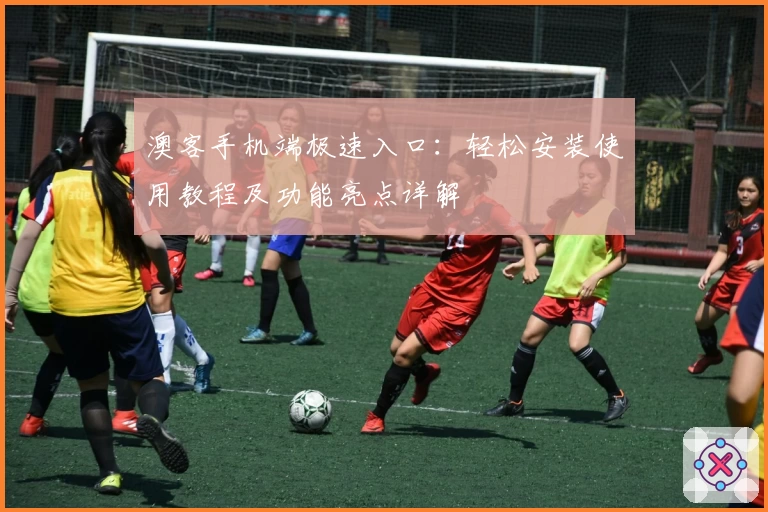 澳客手机端极速入口：轻松安装使用教程及功能亮点详解