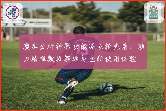 澳客分析神器功能亮点抢先看，助力精准数据解读与全新使用体验